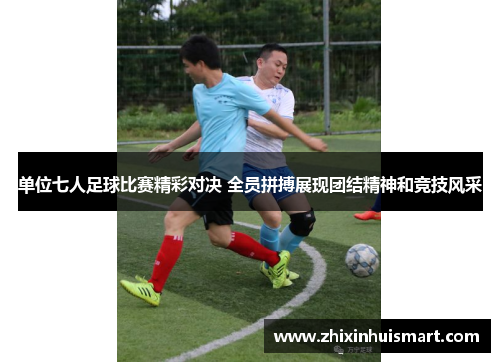 单位七人足球比赛精彩对决 全员拼搏展现团结精神和竞技风采