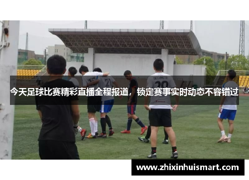 今天足球比赛精彩直播全程报道，锁定赛事实时动态不容错过