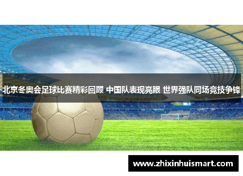 北京冬奥会足球比赛精彩回顾 中国队表现亮眼 世界强队同场竞技争锋
